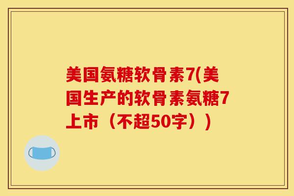 美国氨糖软骨素7？美国生产的软骨素氨糖7上市