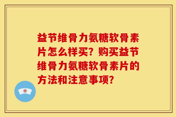 益节维骨力氨糖软骨素片怎么样买？购买益节维骨力氨糖软骨素片的方法和注意事项？