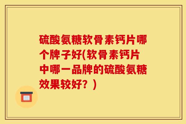 硫酸氨糖软骨素钙片哪个牌子好(软骨素钙片中哪一品牌的硫酸氨糖效果较好？)
