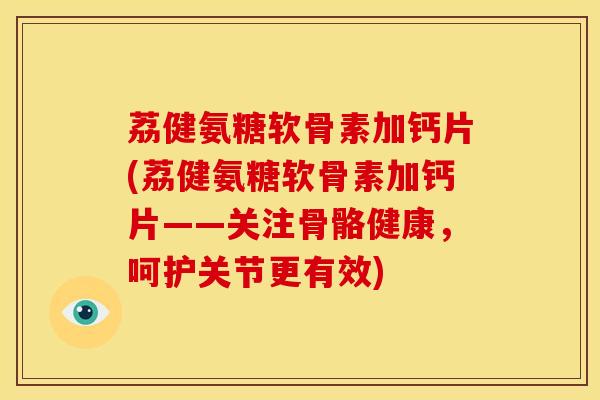 荔健氨糖软骨素加钙片(荔健氨糖软骨素加钙片——关注骨骼健康，呵护关节更有效)