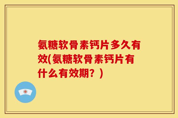 氨糖软骨素钙片多久有效(氨糖软骨素钙片有什么有效期？)
