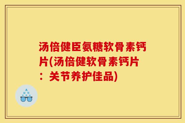 汤倍健臣氨糖软骨素钙片(汤倍健软骨素钙片：关节养护佳品)