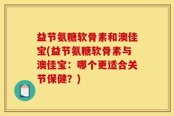 益节氨糖软骨素和澳佳宝(益节氨糖软骨素与澳佳宝：哪个更适合关节保健？)