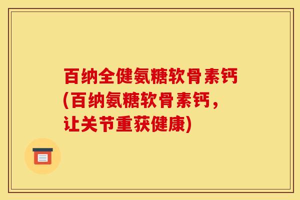 百纳全健氨糖软骨素钙(百纳氨糖软骨素钙，让关节重获健康)