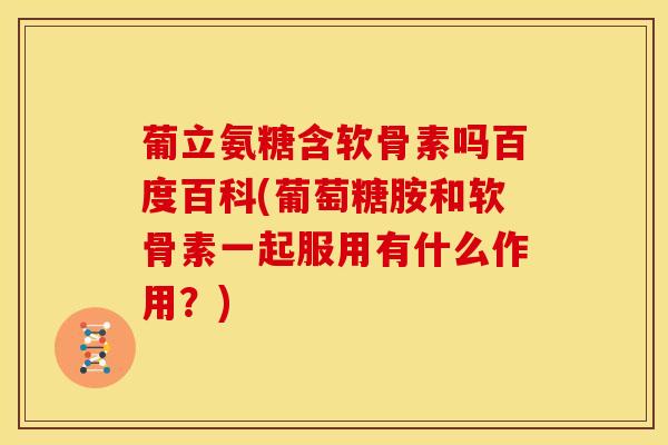 葡立氨糖含软骨素吗百度百科(葡萄糖胺和软骨素一起服用有什么作用？)