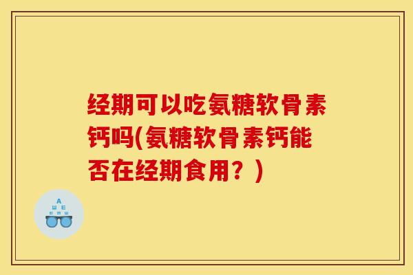 经期可以吃氨糖软骨素钙吗(氨糖软骨素钙能否在经期食用？)