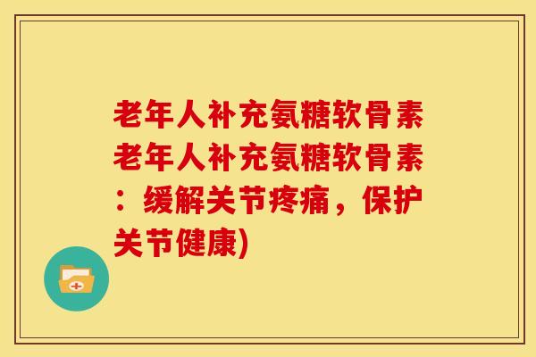 老年人补充氨糖软骨素老年人补充氨糖软骨素：缓解关节疼痛，保护关节健康)