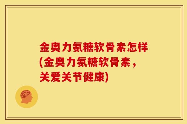 金奥力氨糖软骨素怎样(金奥力氨糖软骨素，关爱关节健康)