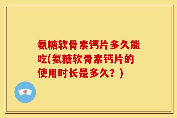 氨糖软骨素钙片多久能吃(氨糖软骨素钙片的使用时长是多久？)