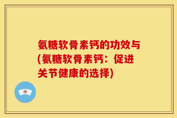 氨糖软骨素钙的功效与(氨糖软骨素钙：促进关节健康的选择)