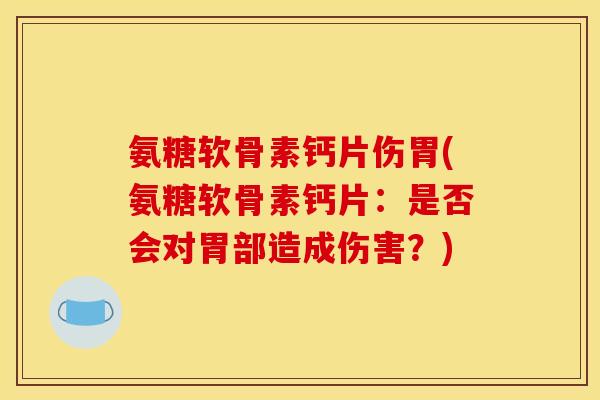 氨糖软骨素钙片伤胃(氨糖软骨素钙片：是否会对胃部造成伤害？)