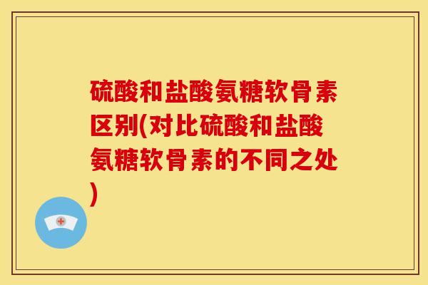 硫酸和盐酸氨糖软骨素区别(对比硫酸和盐酸氨糖软骨素的不同之处)