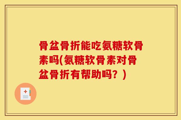 骨盆骨折能吃氨糖软骨素吗(氨糖软骨素对骨盆骨折有帮助吗？)