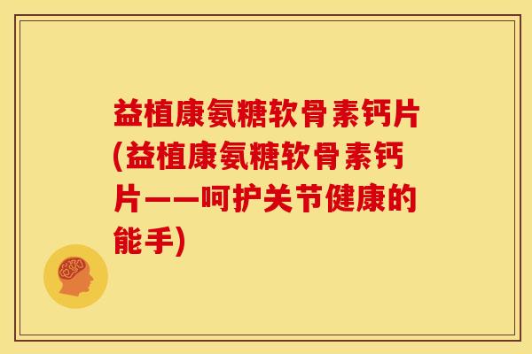 益植康氨糖软骨素钙片(益植康氨糖软骨素钙片——呵护关节健康的能手)