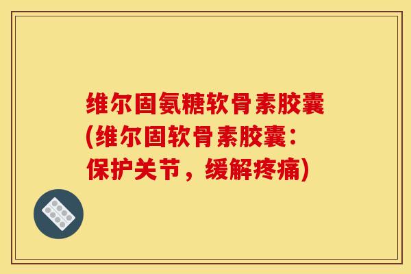 维尔固氨糖软骨素胶囊(维尔固软骨素胶囊：保护关节，缓解疼痛)
