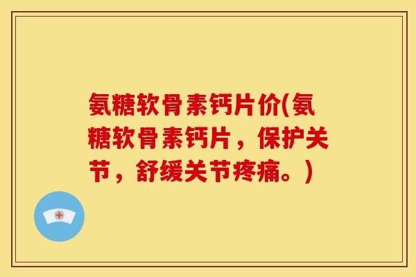 氨糖软骨素钙片价(氨糖软骨素钙片，保护关节，舒缓关节疼痛。)