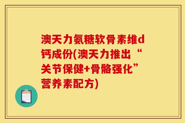 澳天力氨糖软骨素维d钙成份(澳天力推出“关节保健+骨骼强化”营养素配方)