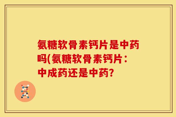 氨糖软骨素钙片是中药吗(氨糖软骨素钙片：中成药还是中药？-第1张图片-关节骑士