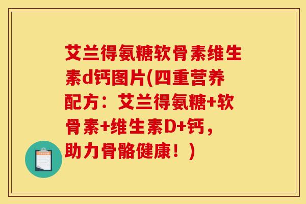 艾兰得氨糖软骨素维生素d钙图片(四重营养配方：艾兰得氨糖+软骨素+维生素D+钙，助力骨骼健康！)