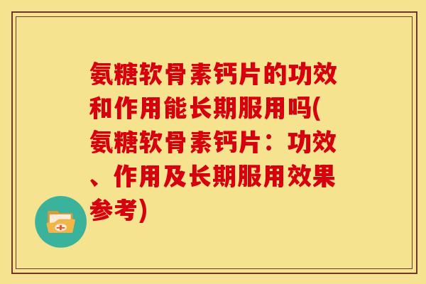 氨糖软骨素钙片的功效和作用能长期服用吗(氨糖软骨素钙片：功效、作用及长期服用效果参考)