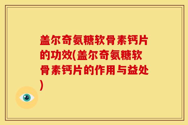 盖尔奇氨糖软骨素钙片的功效(盖尔奇氨糖软骨素钙片的作用与益处)