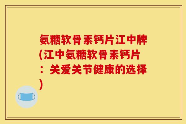 氨糖软骨素钙片江中牌(江中氨糖软骨素钙片:关爱关节健康的选择)-第1张图片-关节骑士 氨糖软骨素钙片江中牌(江中氨糖软骨素钙片:关爱关节健康的选择)-第1张图片-关节骑士