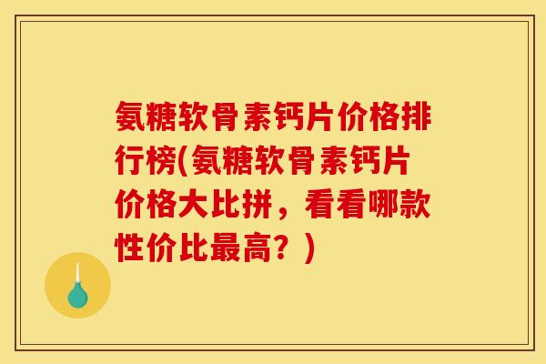 氨糖软骨素钙片价格排行榜(氨糖软骨素钙片价格大比拼，看看哪款性价比最高？)