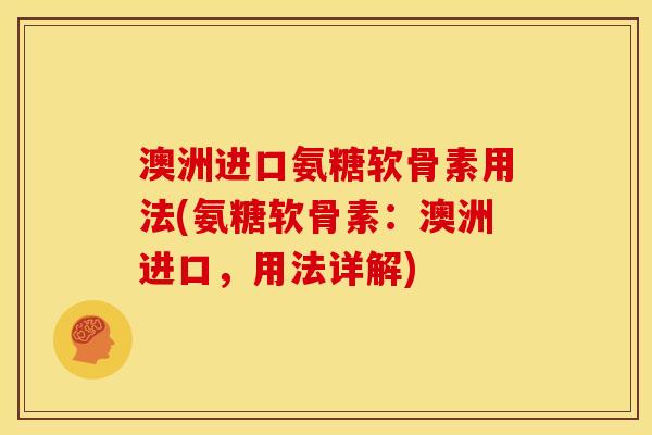 澳洲进口氨糖软骨素用法(氨糖软骨素：澳洲进口，用法详解)