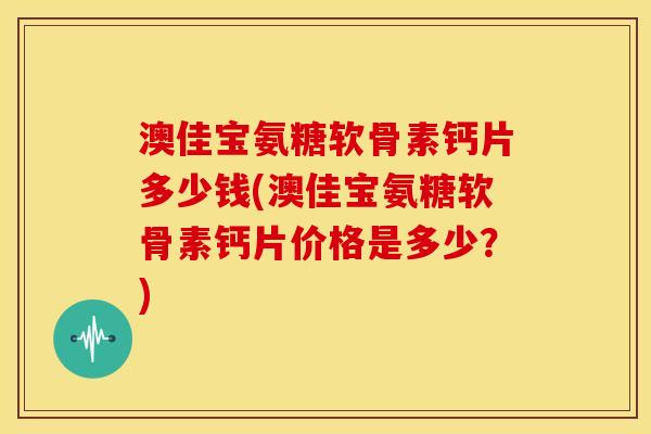 澳佳宝氨糖软骨素钙片多少钱(澳佳宝氨糖软骨素钙片价格是多少？)