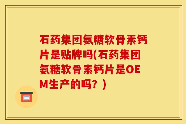 石药集团氨糖软骨素钙片是贴牌吗(石药集团氨糖软骨素钙片是OEM生产的吗？)
