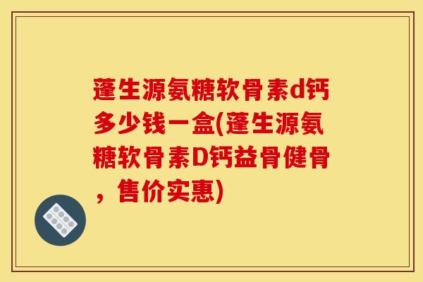 蓬生源氨糖软骨素d钙多少钱一盒(蓬生源氨糖软骨素D钙益骨健骨，售价实惠)
