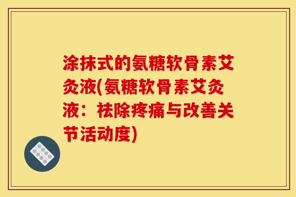 涂抹式的氨糖软骨素艾灸液(氨糖软骨素艾灸液：祛除疼痛与改善关节活动度)