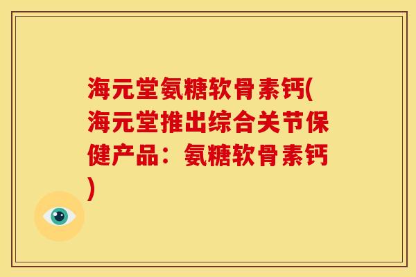 海元堂氨糖软骨素钙(海元堂推出综合关节保健产品：氨糖软骨素钙)