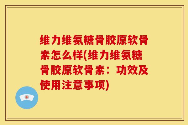 维力维氨糖骨胶原软骨素怎么样(维力维氨糖骨胶原软骨素：功效及使用注意事项)