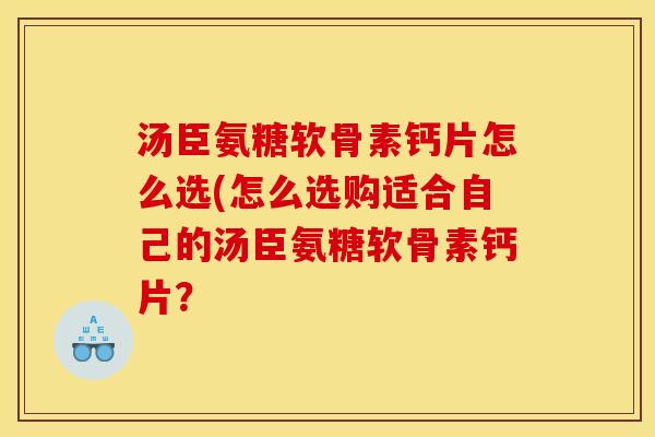 汤臣氨糖软骨素钙片怎么选(怎么选购适合自己的汤臣氨糖软骨素钙片？