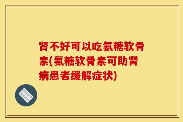 肾不好可以吃氨糖软骨素(氨糖软骨素可助肾病患者缓解症状)