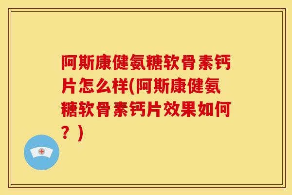 阿斯康健氨糖软骨素钙片怎么样(阿斯康健氨糖软骨素钙片效果如何?)-第1张图片-关节骑士 阿斯康健氨糖软骨素钙片怎么样(阿斯康健氨糖软骨素钙片效果如何?)-第1张图片-关节骑士