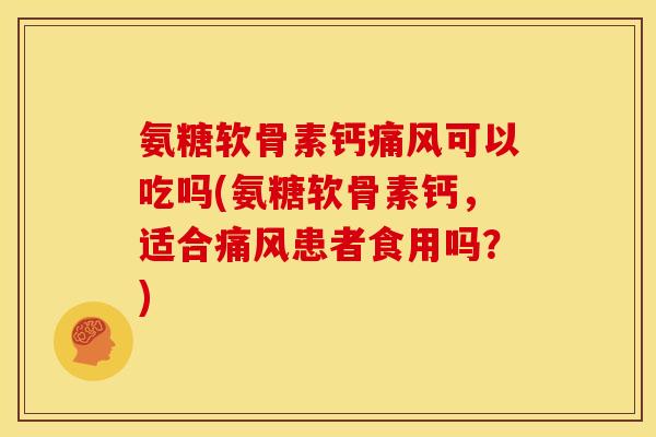 氨糖软骨素钙痛风可以吃吗(氨糖软骨素钙，适合痛风患者食用吗？)