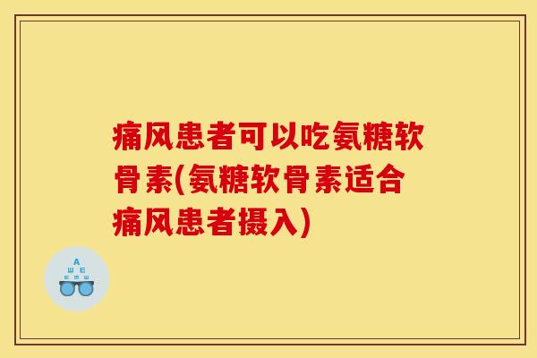 痛风患者可以吃氨糖软骨素(氨糖软骨素适合痛风患者摄入)