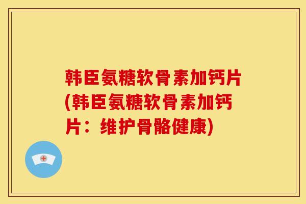 韩臣氨糖软骨素加钙片(韩臣氨糖软骨素加钙片：维护骨骼健康)