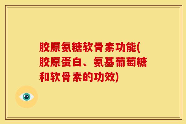 胶原氨糖软骨素功能(胶原蛋白、氨基葡萄糖和软骨素的功效)