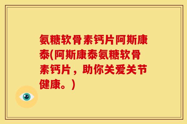 氨糖软骨素钙片阿斯康泰(阿斯康泰氨糖软骨素钙片，助你关爱关节健康。)