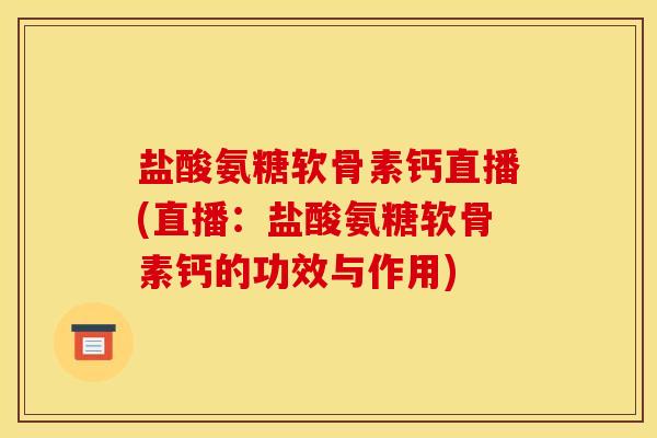 盐酸氨糖软骨素钙直播(直播：盐酸氨糖软骨素钙的功效与作用)
