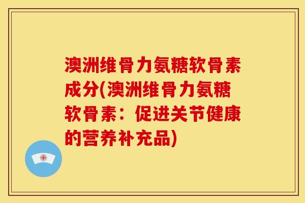 澳洲维骨力氨糖软骨素成分(澳洲维骨力氨糖软骨素：促进关节健康的营养补充品)