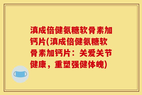 滇成倍健氨糖软骨素加钙片(滇成倍健氨糖软骨素加钙片：关爱关节健康，重塑强健体魄)