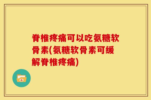 脊椎疼痛可以吃氨糖软骨素(氨糖软骨素可缓解脊椎疼痛)