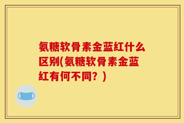 氨糖软骨素金蓝红什么区别(氨糖软骨素金蓝红有何不同？)