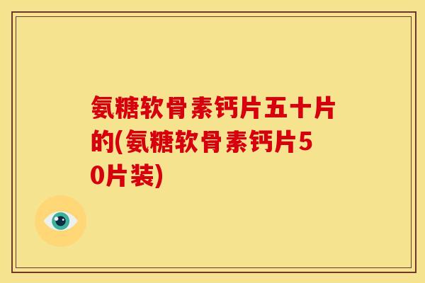氨糖软骨素钙片五十片的(氨糖软骨素钙片50片装)
