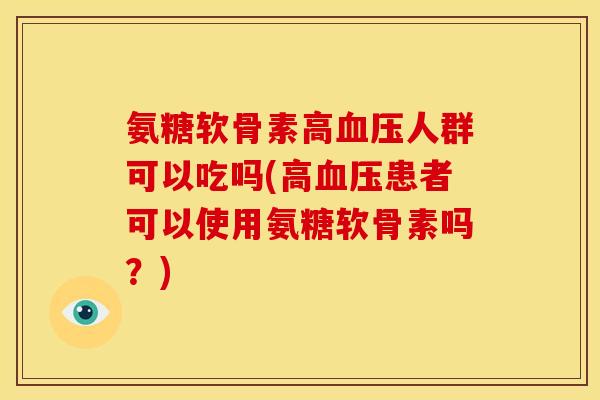 氨糖软骨素高血压人群可以吃吗(高血压患者可以使用氨糖软骨素吗?)-第1张图片-关节骑士 氨糖软骨素高血压人群可以吃吗(高血压患者可以使用氨糖软骨素吗?)-第1张图片-关节骑士