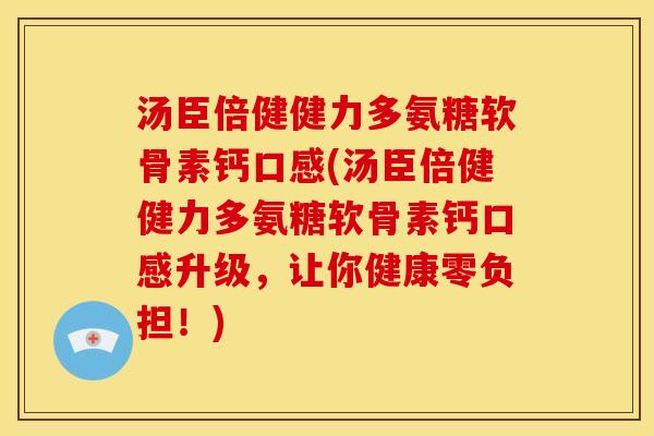 汤臣倍健健力多氨糖软骨素钙口感(汤臣倍健健力多氨糖软骨素钙口感升级，让你健康零负担！)